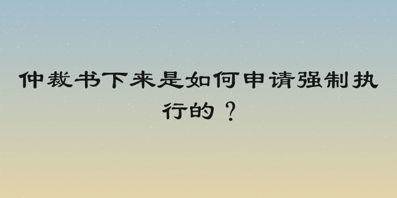 仲裁书下来是如何申请强制执行的？