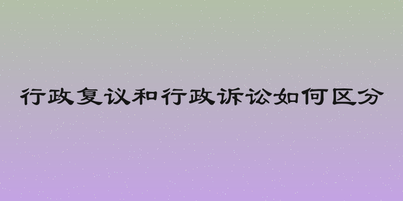 行政复议和行政诉讼如何区分