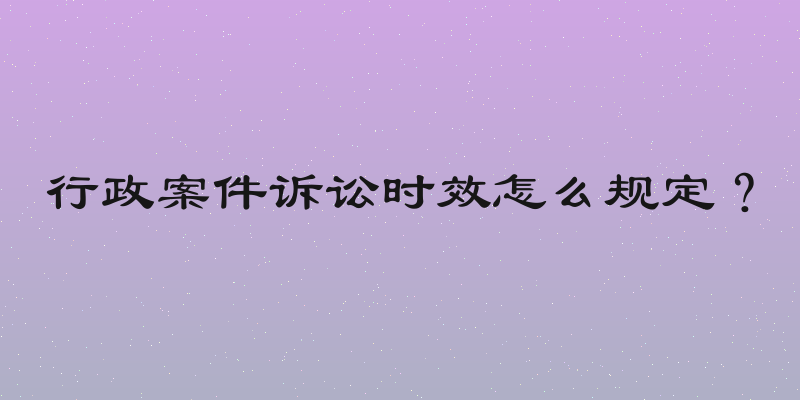 行政案件诉讼时效怎么规定？