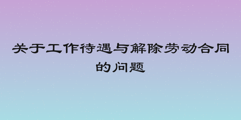关于工作待遇与解除劳动合同的问题