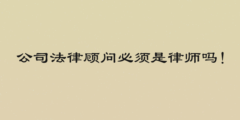 公司法律顾问必须是律师吗！