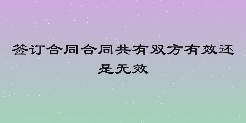 签订合同合同共有双方有效还是无效