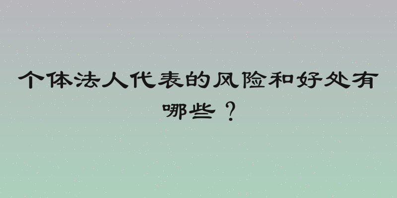 个体法人代表的风险和好处有哪些？