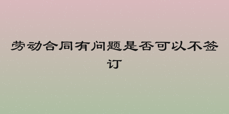 劳动合同有问题是否可以不签订