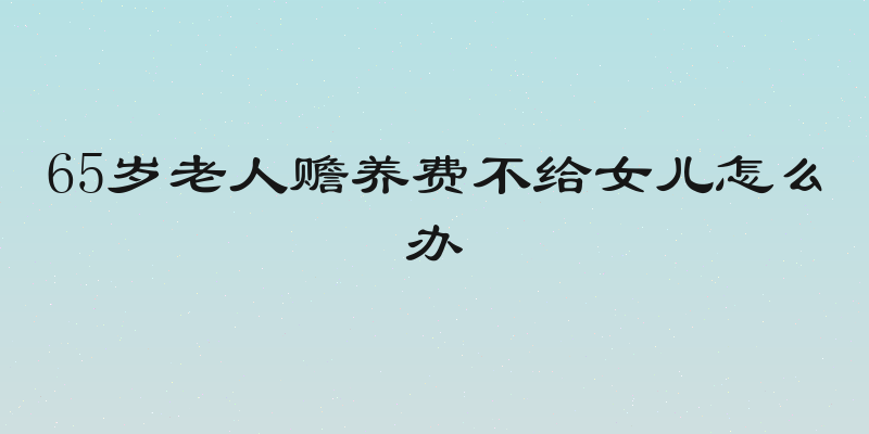 65岁老人赡养费不给女儿怎么办