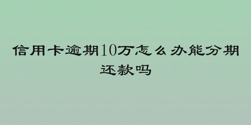 信用卡逾期10万怎么办能分期还款吗
