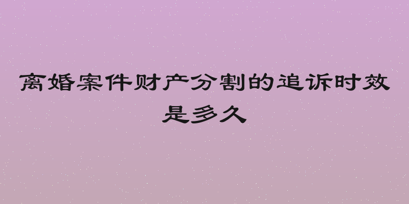 离婚案件财产分割的追诉时效是多久