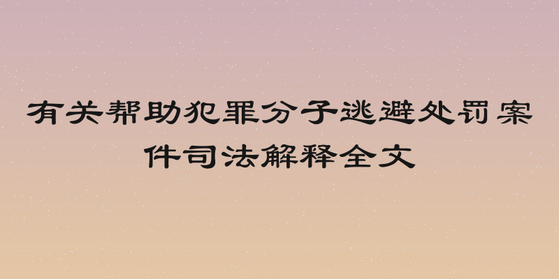 有关帮助犯罪分子逃避处罚案件司法解释全文