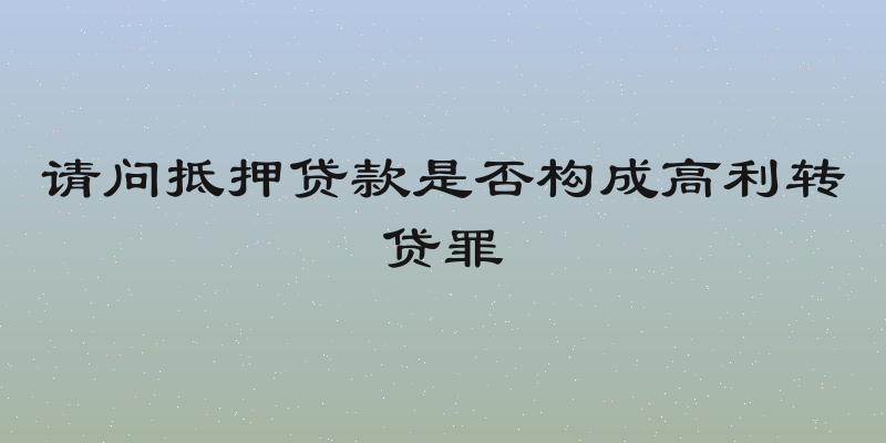 请问抵押贷款是否构成高利转贷罪