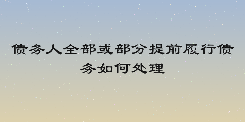 债务人全部或部分提前履行债务如何处理