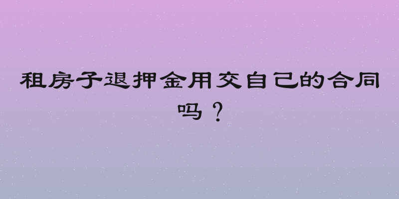 租房子退押金用交自己的合同吗？