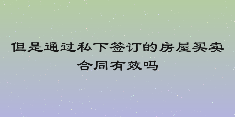 但是通过私下签订的房屋买卖合同有效吗