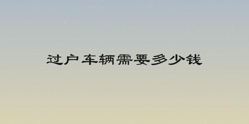 过户车辆需要多少钱