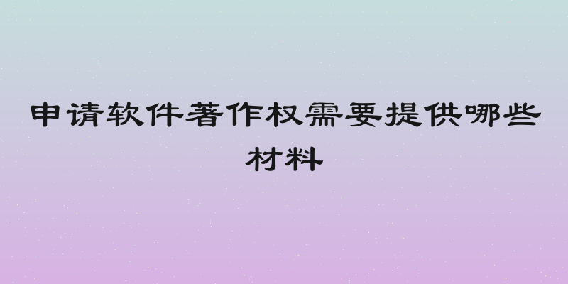 申请软件著作权需要提供哪些材料