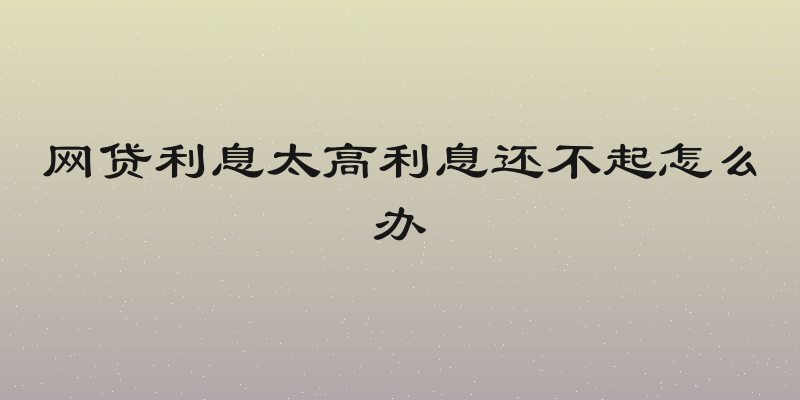 网贷利息太高利息还不起怎么办