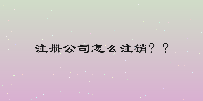 注册公司怎么注销? ?
