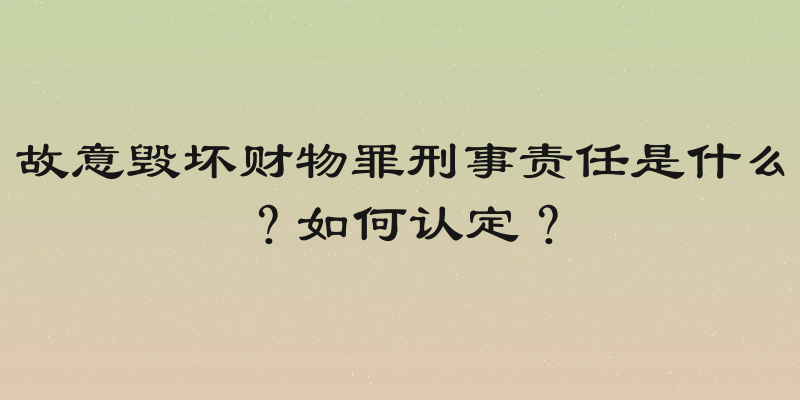 故意毁坏财物罪刑事责任是什么？如何认定？