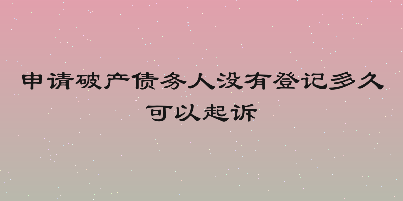 申请破产债务人没有登记多久可以起诉