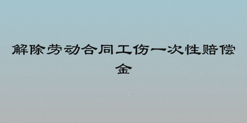 解除劳动合同工伤一次性赔偿金