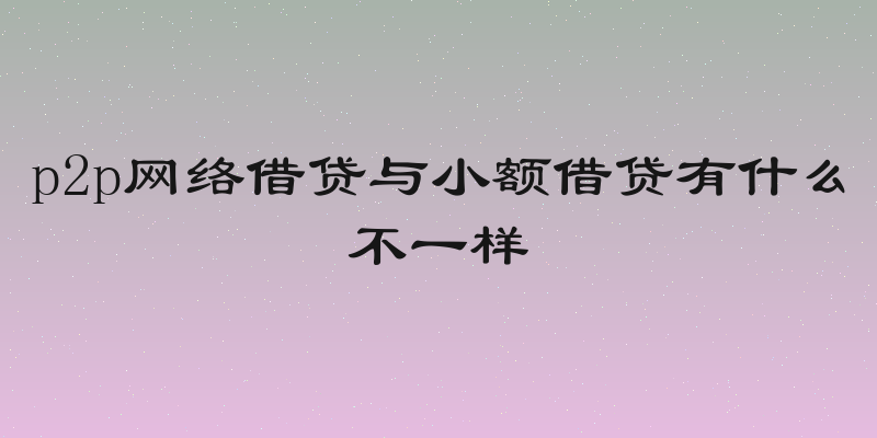 p2p网络借贷与小额借贷有什么不一样