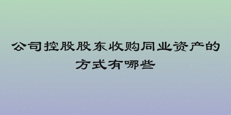 公司控股股东收购同业资产的方式有哪些
