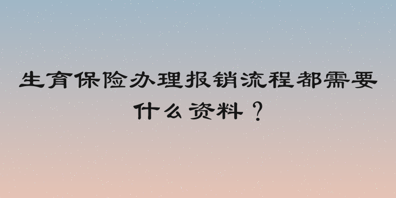 生育保险办理报销流程都需要什么资料？