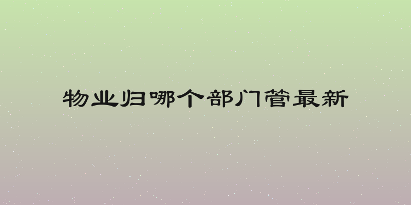 物业归哪个部门管最新