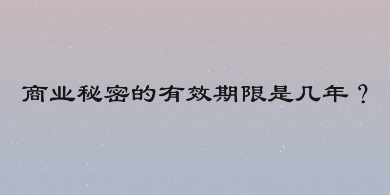 商业秘密的有效期限是几年？