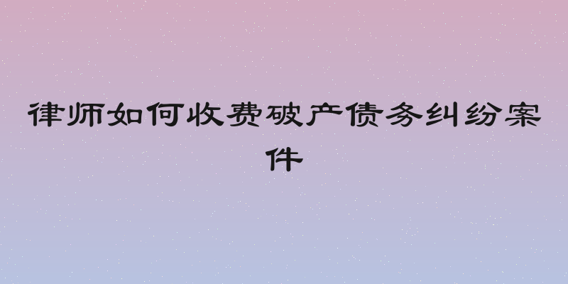 律师如何收费破产债务纠纷案件