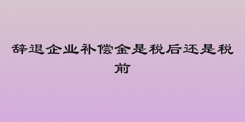 辞退企业补偿金是税后还是税前