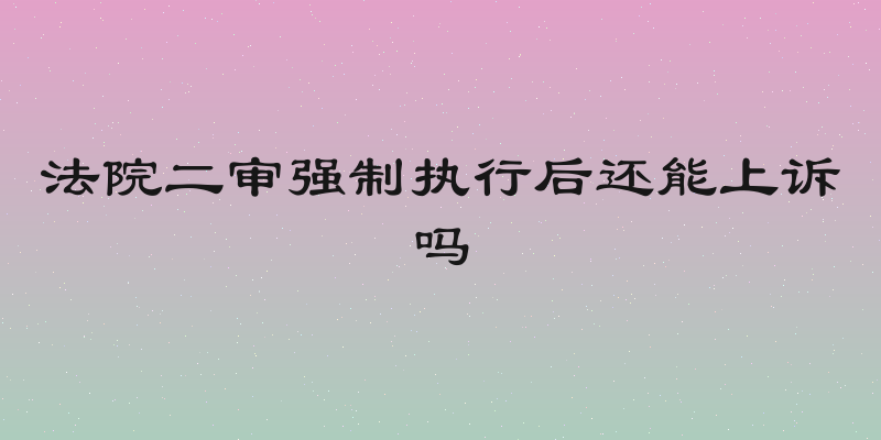 法院二审强制执行后还能上诉吗