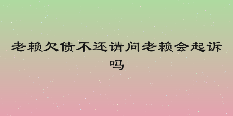 老赖欠债不还请问老赖会起诉吗