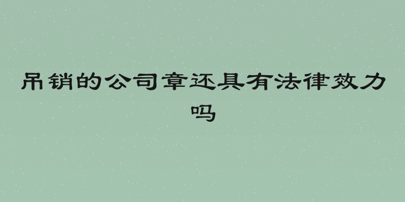 吊销的公司章还具有法律效力吗