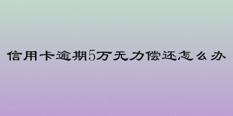 信用卡逾期5万无力偿还怎么办