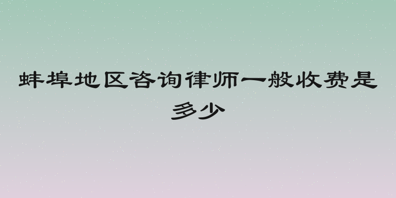 蚌埠地区咨询律师一般收费是多少