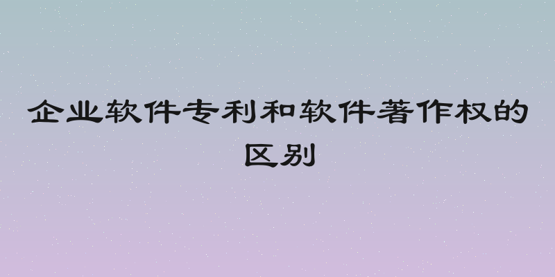 企业软件专利和软件著作权的区别