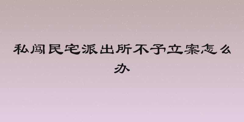 私闯民宅派出所不予立案怎么办