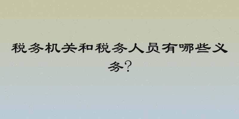 税务机关和税务人员有哪些义务?