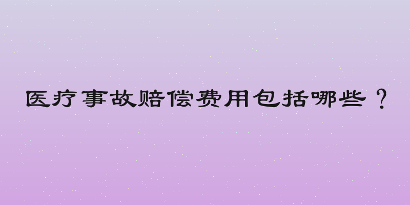 医疗事故赔偿费用包括哪些？