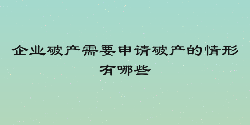 企业破产需要申请破产的情形有哪些