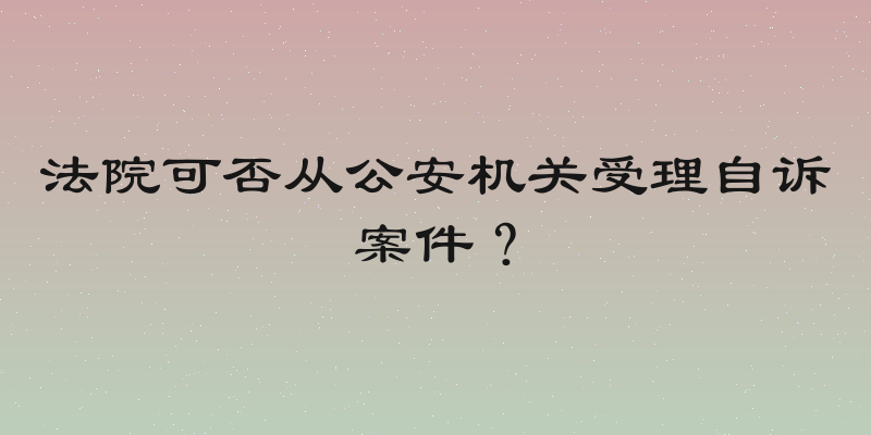 法院可否从公安机关受理自诉案件？