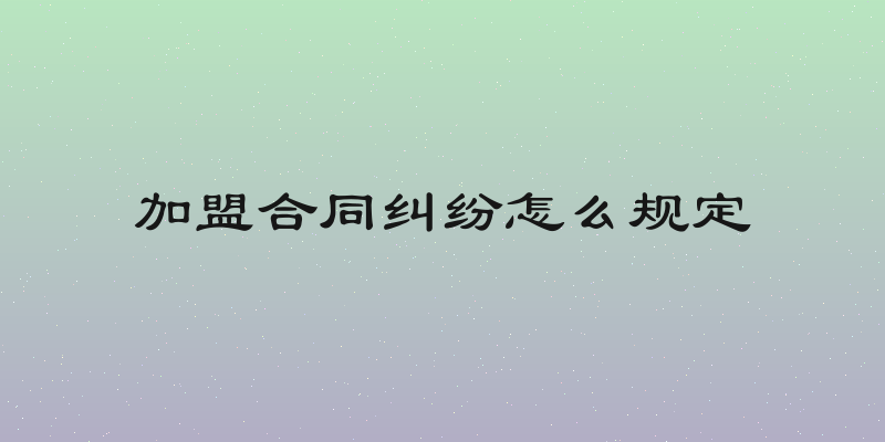 加盟合同纠纷怎么规定