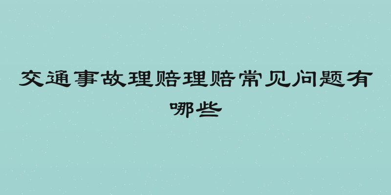 交通事故理赔理赔常见问题有哪些