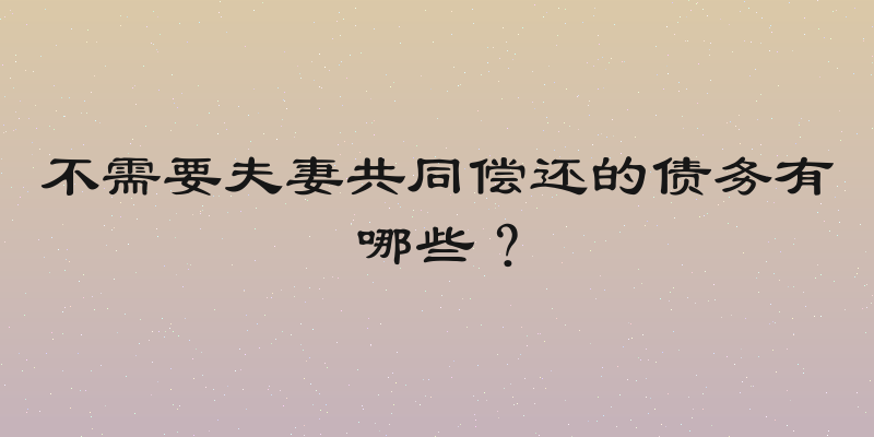 不需要夫妻共同偿还的债务有哪些？