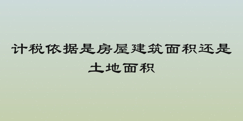 计税依据是房屋建筑面积还是土地面积