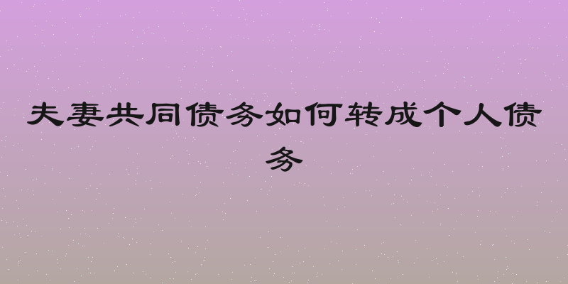 夫妻共同债务如何转成个人债务