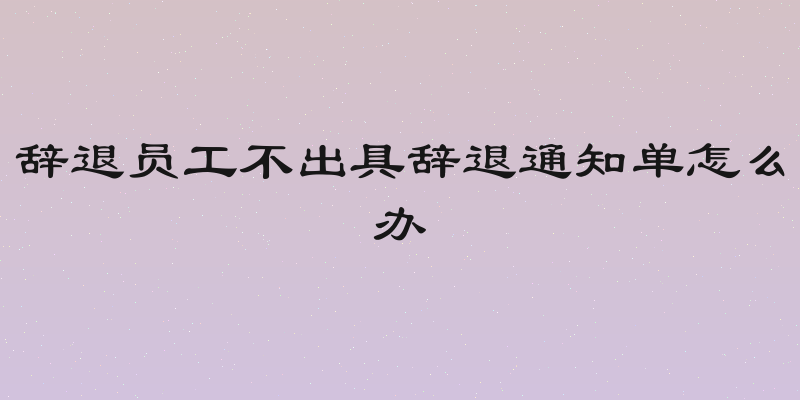 辞退员工不出具辞退通知单怎么办