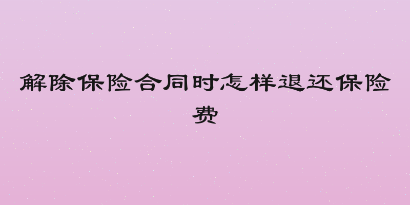解除保险合同时怎样退还保险费