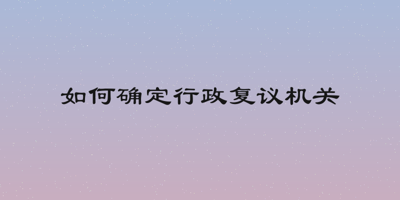 如何确定行政复议机关