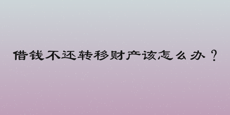 借钱不还转移财产该怎么办？